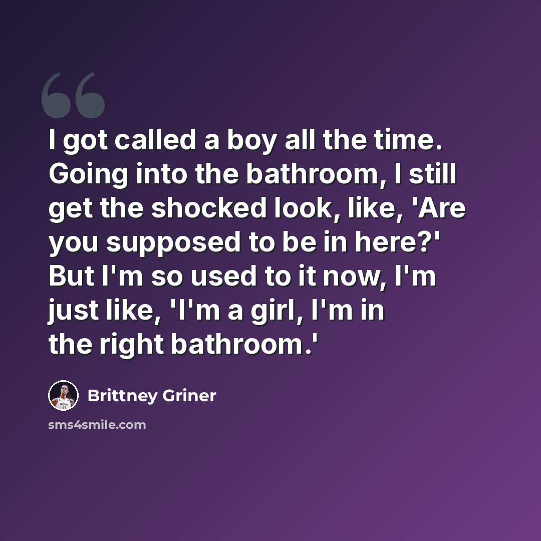 “I got called a boy all the time. Going into the bathroom, I still get the shocked look, like, 'Are you supposed to be in here?' But I'm so used to it now, I'm just like, 'I'm a girl, I'm in the right bathroom.'” quote by Brittney Griner