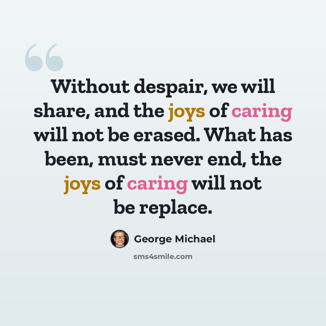 “Without despair, we will share, and the joys of caring will not be erased. What has been, must never end, the joys of caring will not be replace.” quote by George Michael