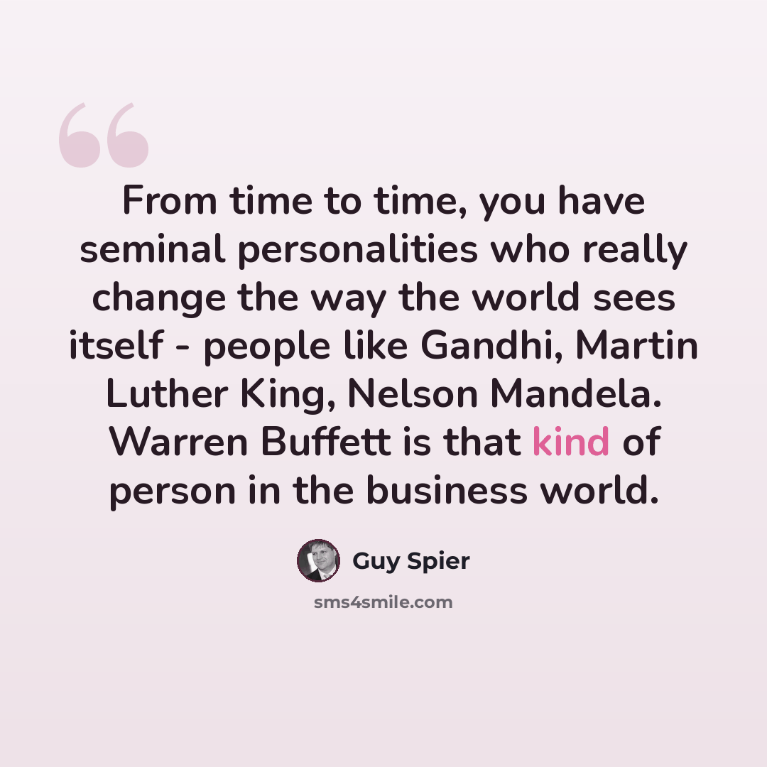 “From time to time, you have seminal personalities who really change the way the world sees itself - people like Gandhi, Martin Luther King, Nelson Mandela. Warren Buffett is that kind of person in the business world.” quote by Guy Spier