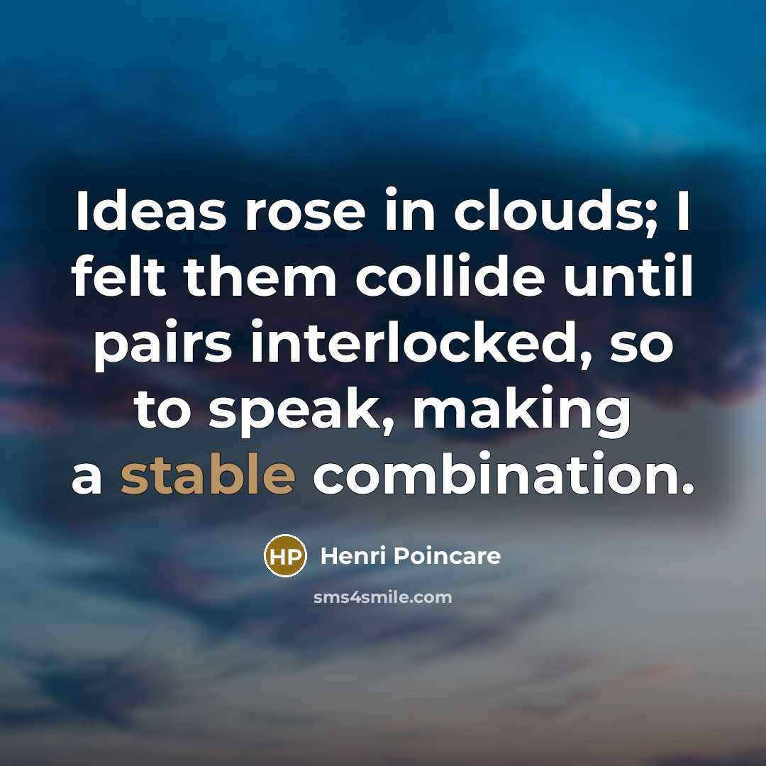 “Ideas rose in clouds; I felt them collide until pairs interlocked, so to speak, making a stable combination.” quote by Henri Poincare