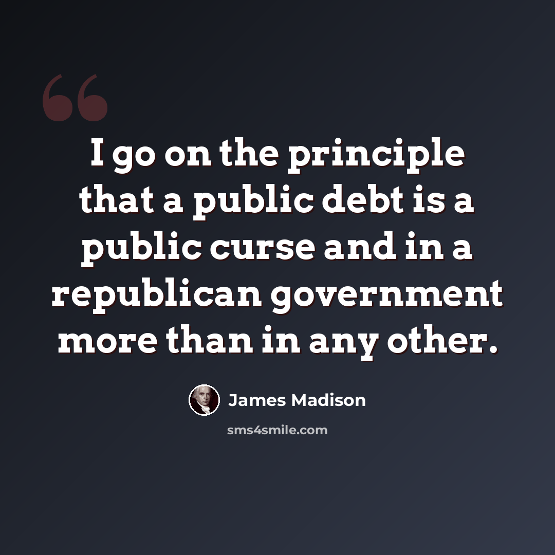 “I go on the principle that a public debt is a public curse and in a republican government more than in any other.” quote by James Madison