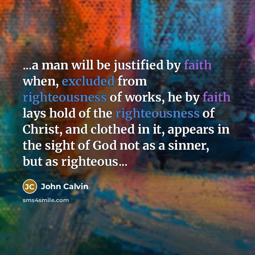 “...a man will be justified by faith when, excluded from righteousness of works, he by faith lays hold of the righteousness of Christ, and clothed in it, appears in the sight of God not as a sinner, but as righteous...” quote by John Calvin
