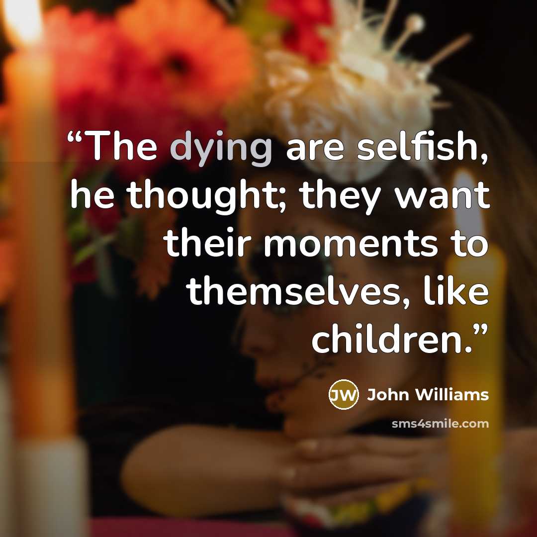 “The dying are selfish, he thought; they want their moments to themselves, like children.” quote by John Williams