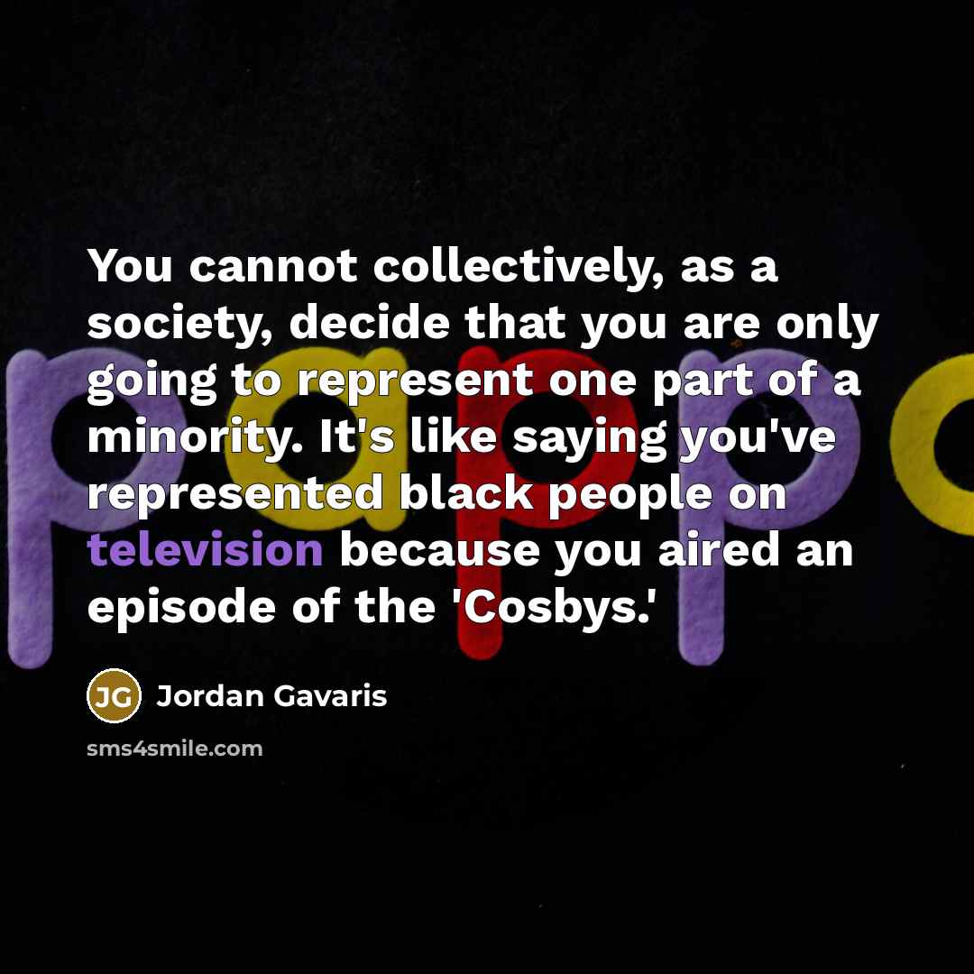 “You cannot collectively, as a society, decide that you are only going to represent one part of a minority. It's like saying you've represented black people on television because you aired an episode of the 'Cosbys.'” quote by Jordan Gavaris