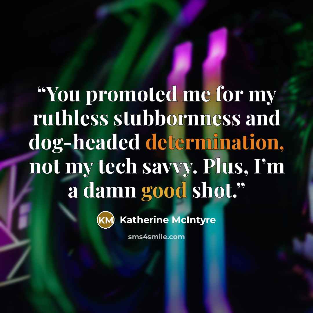 “You promoted me for my ruthless stubbornness and dog-headed determination, not my tech savvy. Plus, I’m a damn good shot.” quote by Katherine McIntyre
