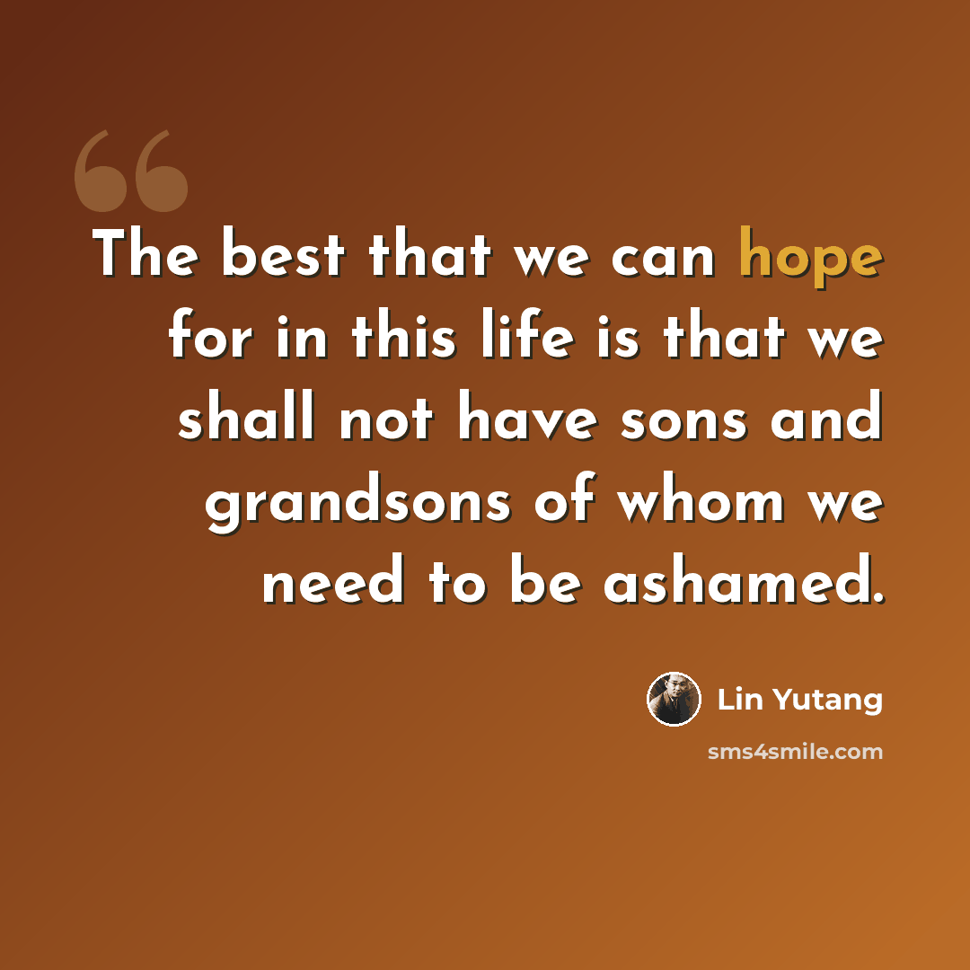 “The best that we can hope for in this life is that we shall not have sons and grandsons of whom we need to be ashamed.” quote by Lin Yutang