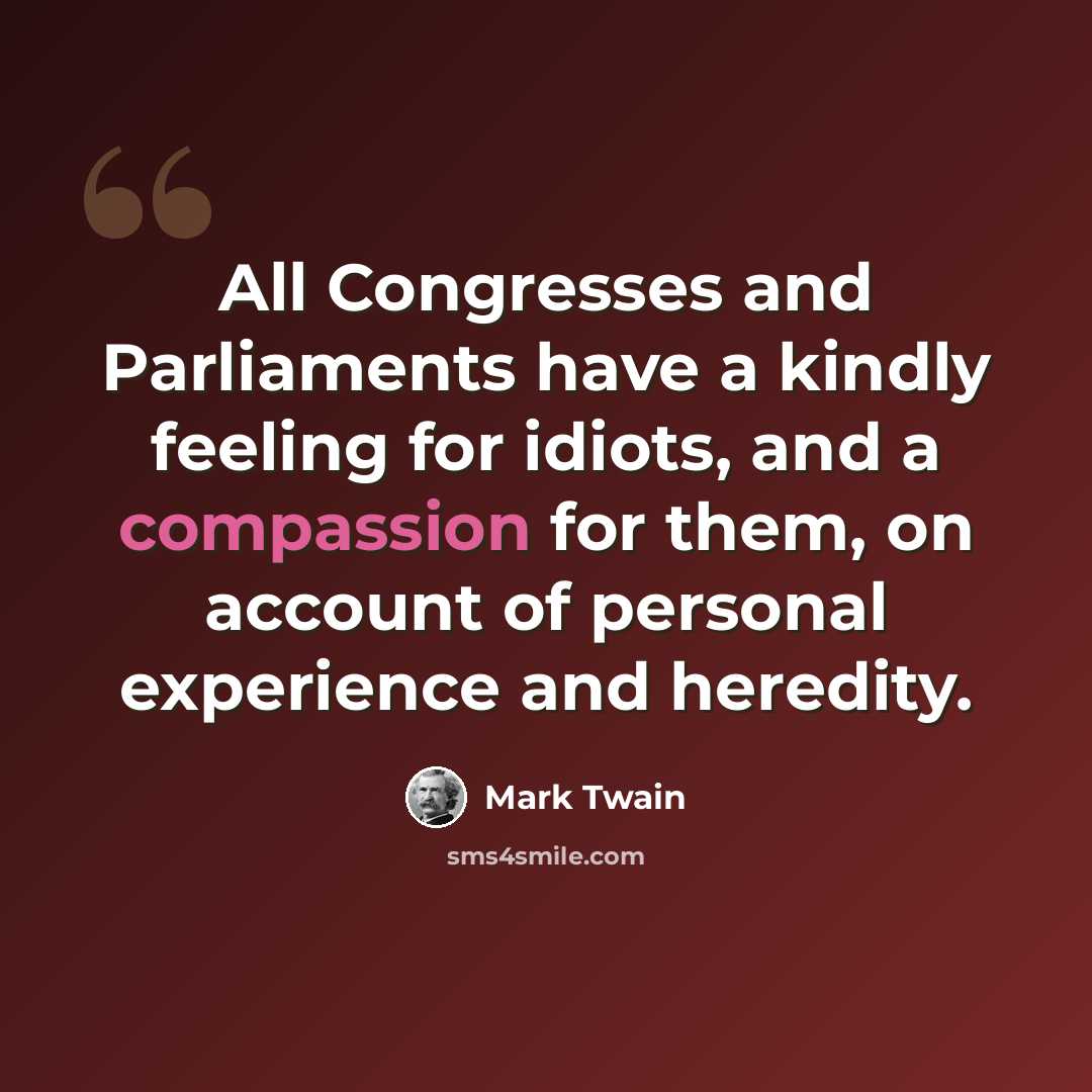 “All Congresses and Parliaments have a kindly feeling for idiots, and a compassion for them, on account of personal experience and heredity.” quote by Mark Twain