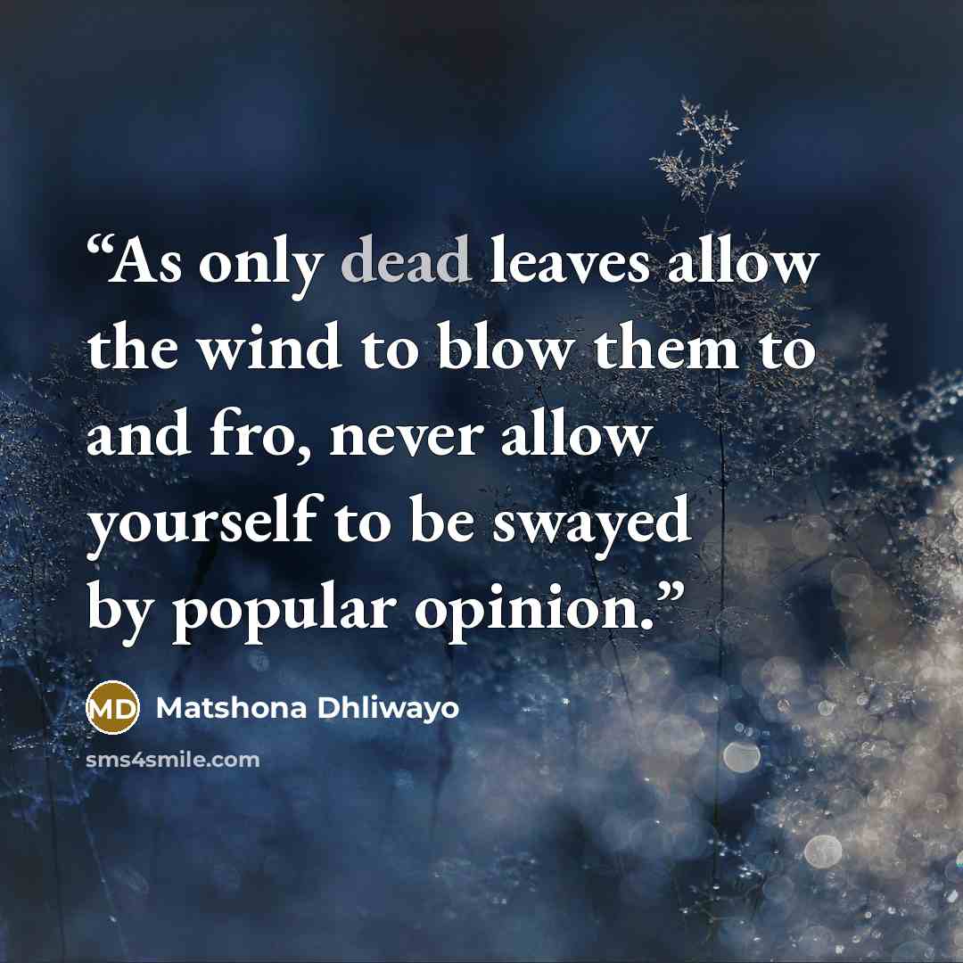 “As only dead leaves allow the wind to blow them to and fro, never allow yourself to be swayed by popular opinion.” quote by Matshona Dhliwayo