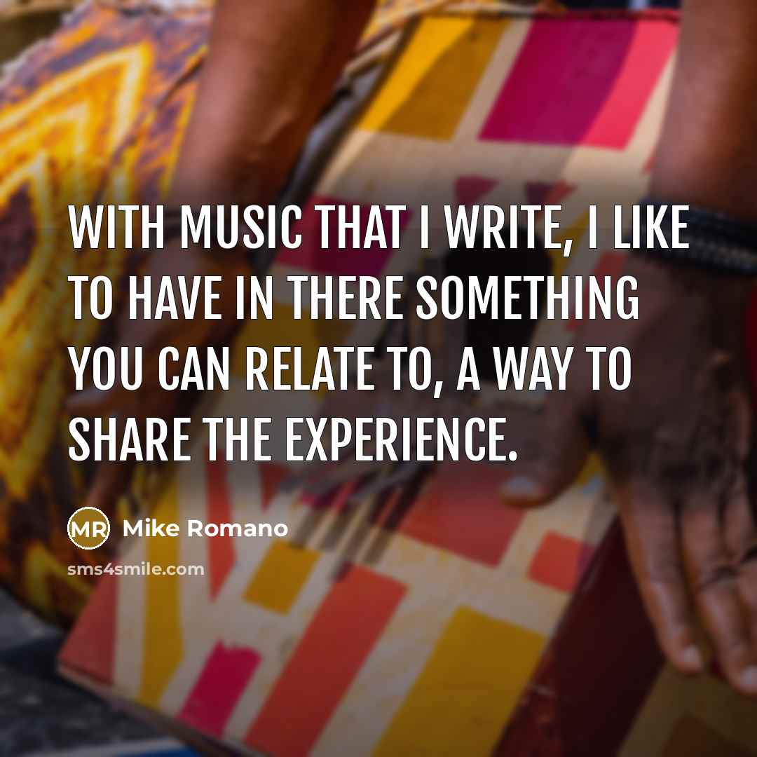 “With music that I write, I like to have in there something you can relate to, a way to share the experience.” quote by Mike Romano