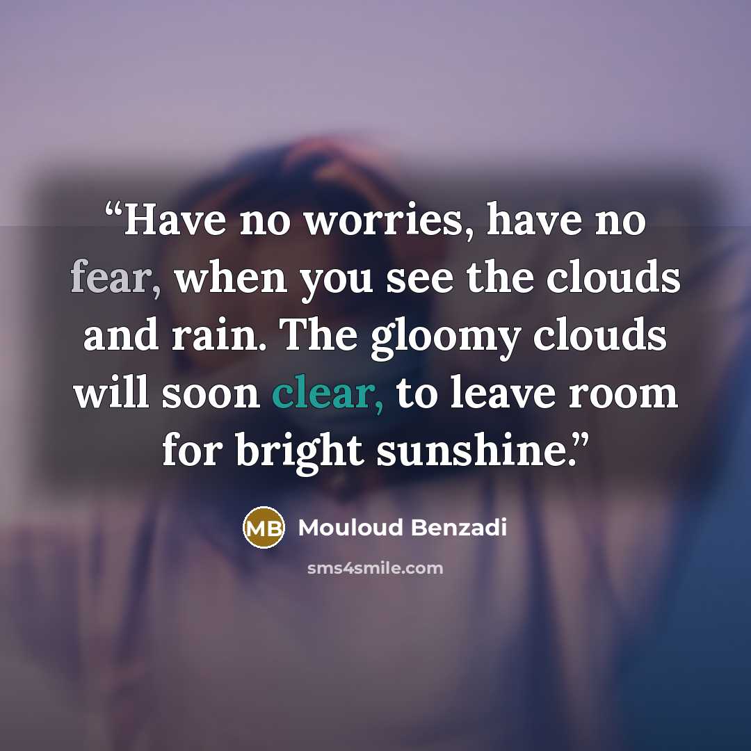 “Have no worries, have no fear, when you see the clouds and rain. The gloomy clouds will soon clear, to leave room for bright sunshine.” quote by Mouloud Benzadi