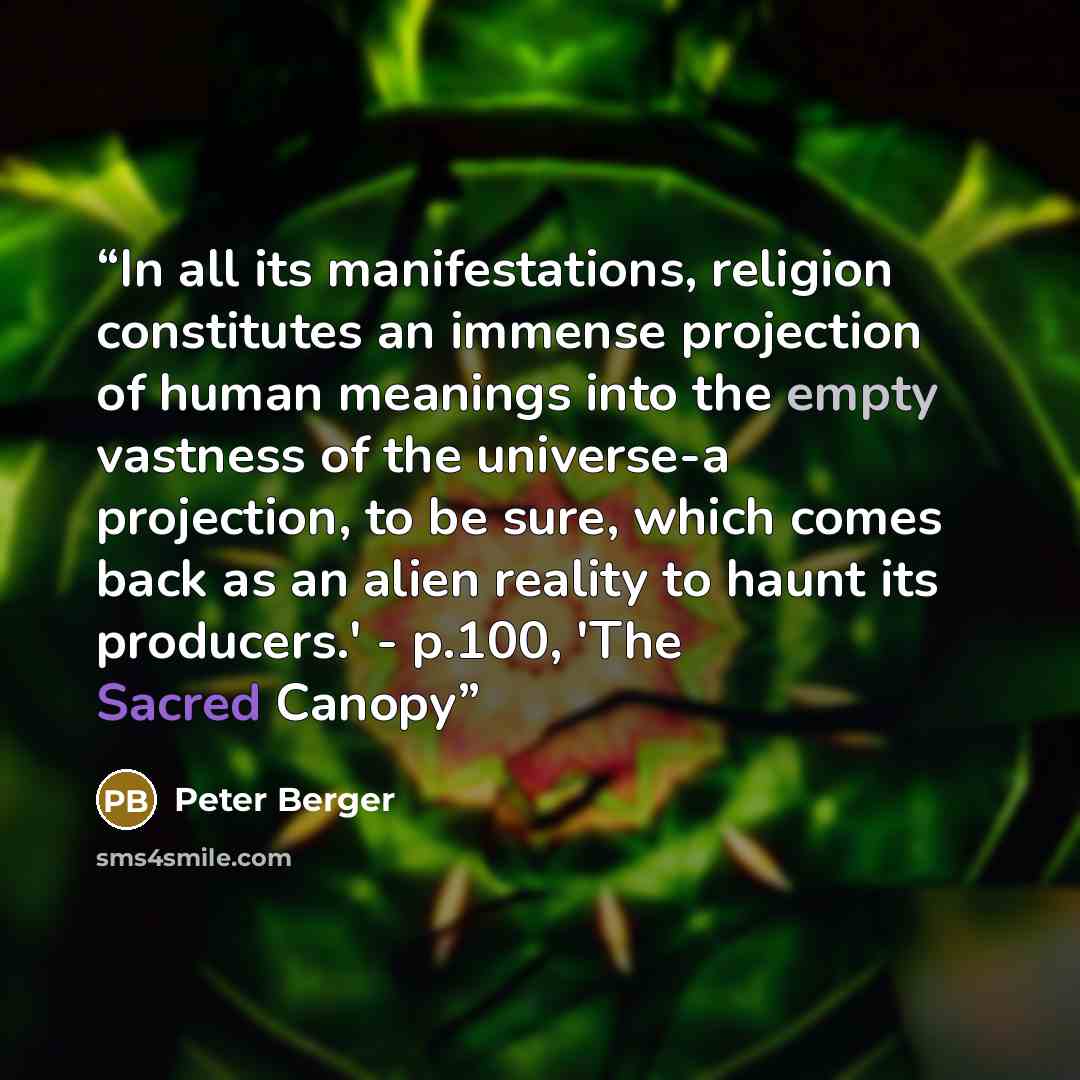 “In all its manifestations, religion constitutes an immense projection of human meanings into the empty vastness of the universe-a projection, to be sure, which comes back as an alien reality to haunt its producers.' - p.100, 'The Sacred Canopy” quote by Peter Berger