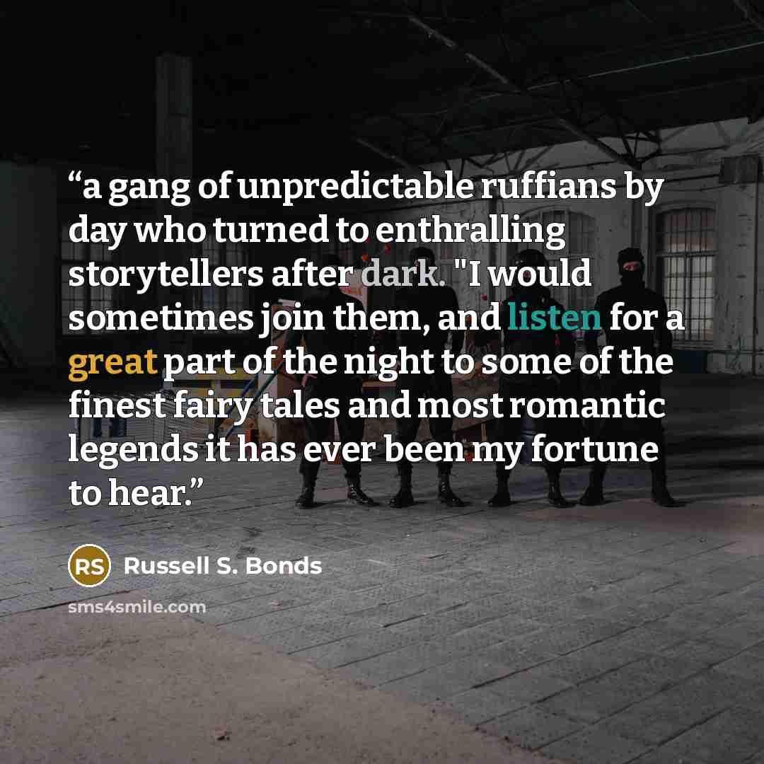 “a gang of unpredictable ruffians by day who turned to enthralling storytellers after dark. "I would sometimes join them, and listen for a great part of the night to some of the finest fairy tales and most romantic legends it has ever been my fortune to hear.” quote by Russell S. Bonds