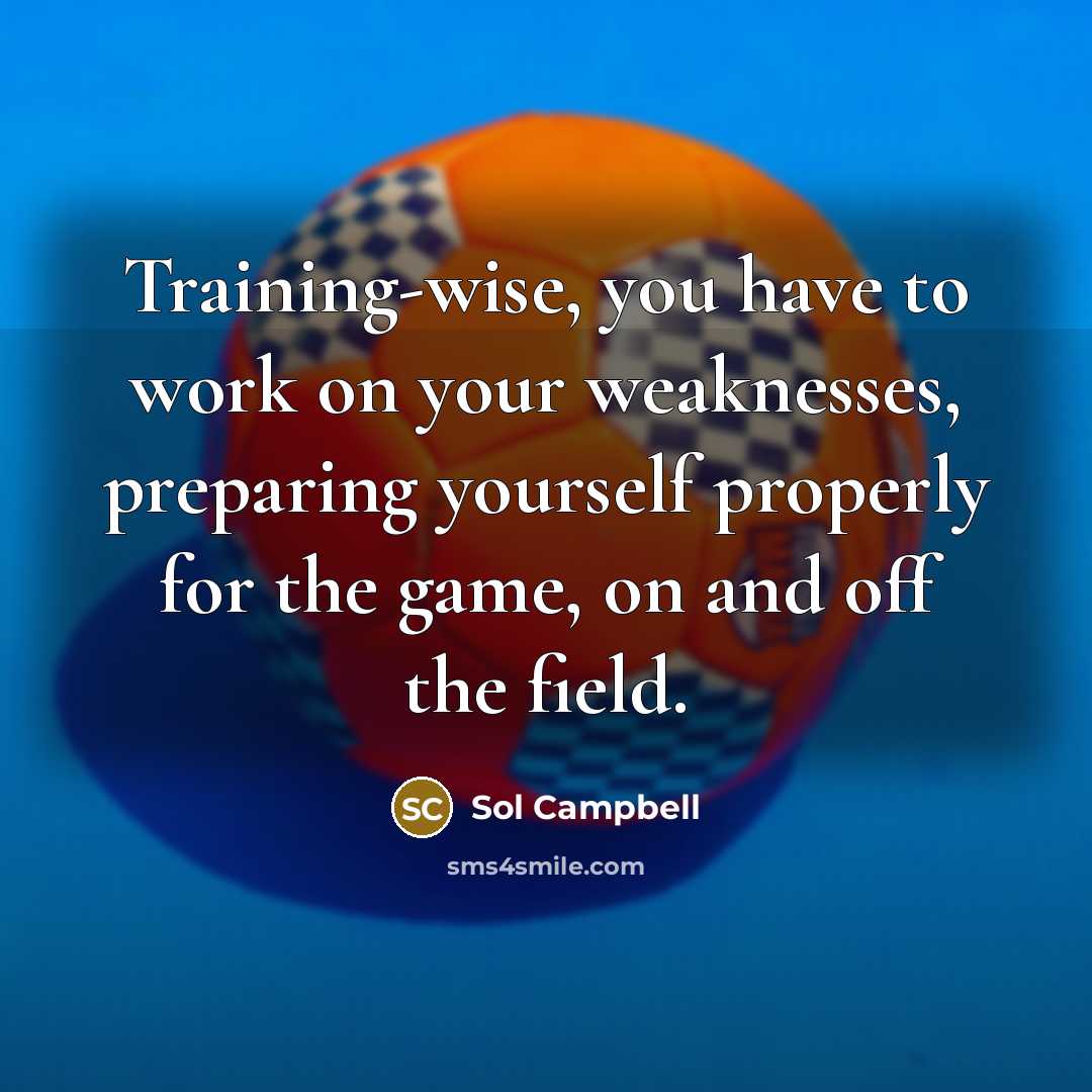“Training-wise, you have to work on your weaknesses, preparing yourself properly for the game, on and off the field.” quote by Sol Campbell