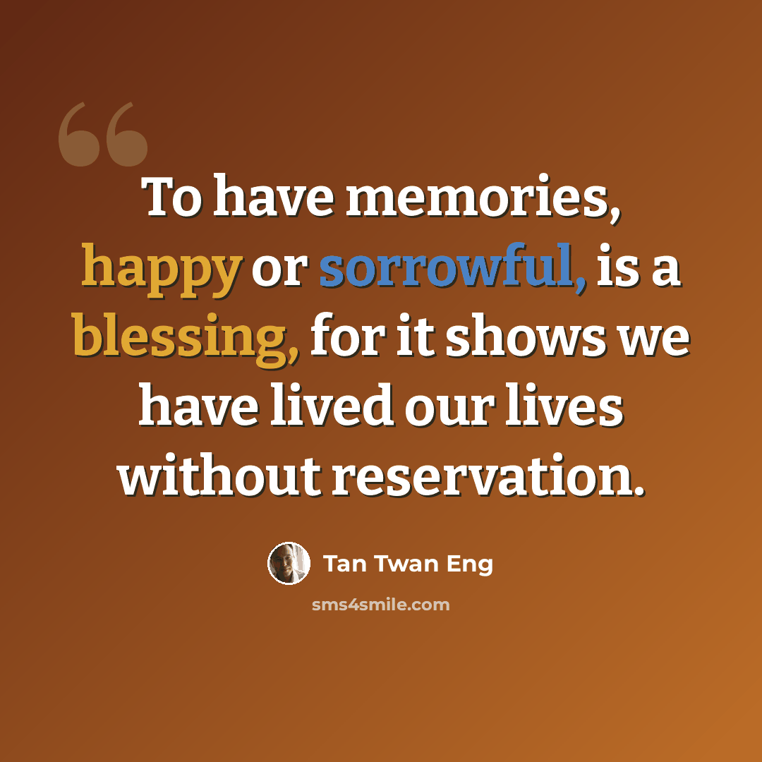 “To have memories, happy or sorrowful, is a blessing, for it shows we have lived our lives without reservation.” quote by Tan Twan Eng