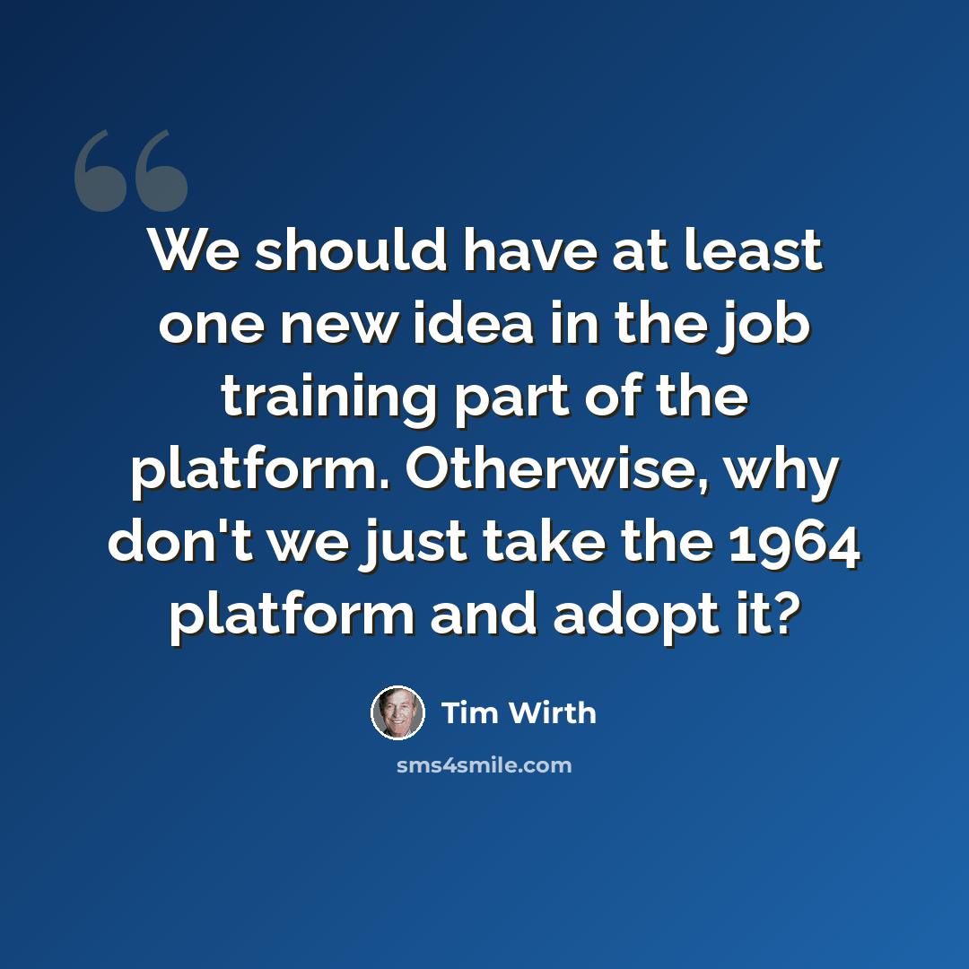 “We should have at least one new idea in the job training part of the platform. Otherwise, why don't we just take the 1964 platform and adopt it?” quote by Tim Wirth