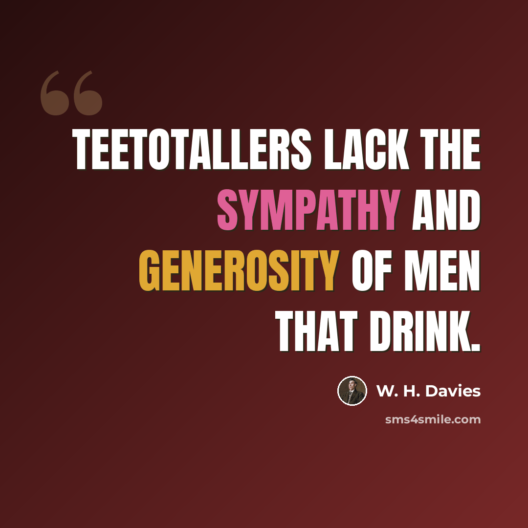 “Teetotallers lack the sympathy and generosity of men that drink.” quote by W. H. Davies