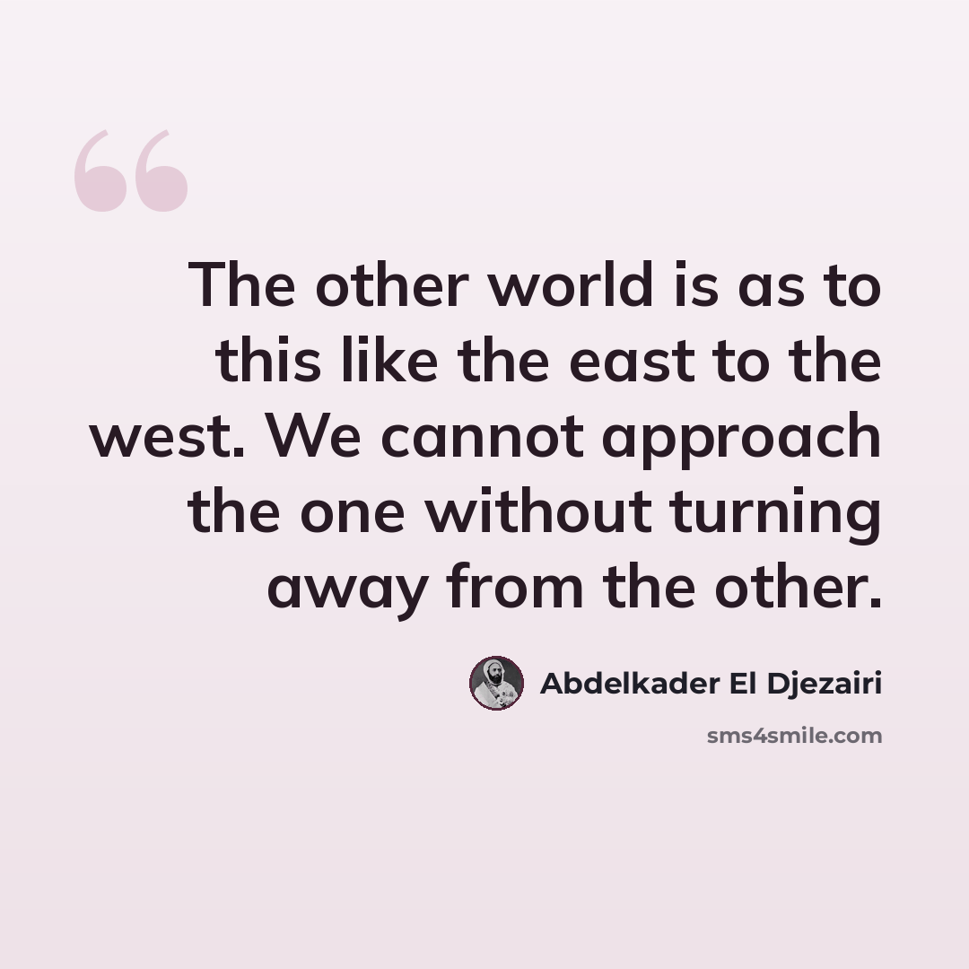 “The other world is as to this like the east to the west. We cannot approach the one without turning away from the other.” quote by Abdelkader El Djezairi