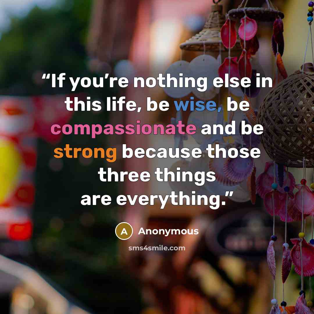 “If you’re nothing else in this life, be wise, be compassionate and be strong because those three things are everything.” quote by Anonymous