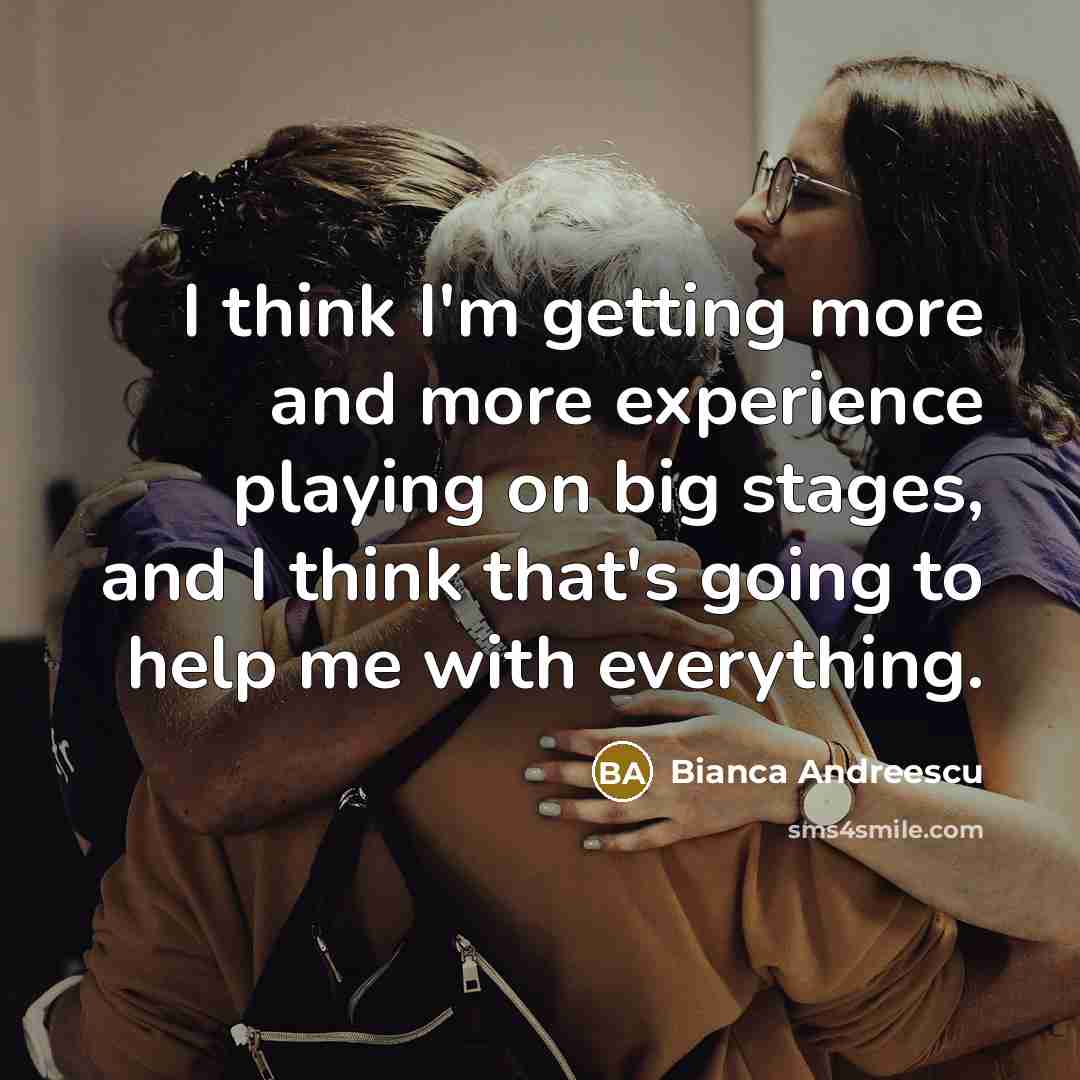 “I think I'm getting more and more experience playing on big stages, and I think that's going to help me with everything.” quote by Bianca Andreescu