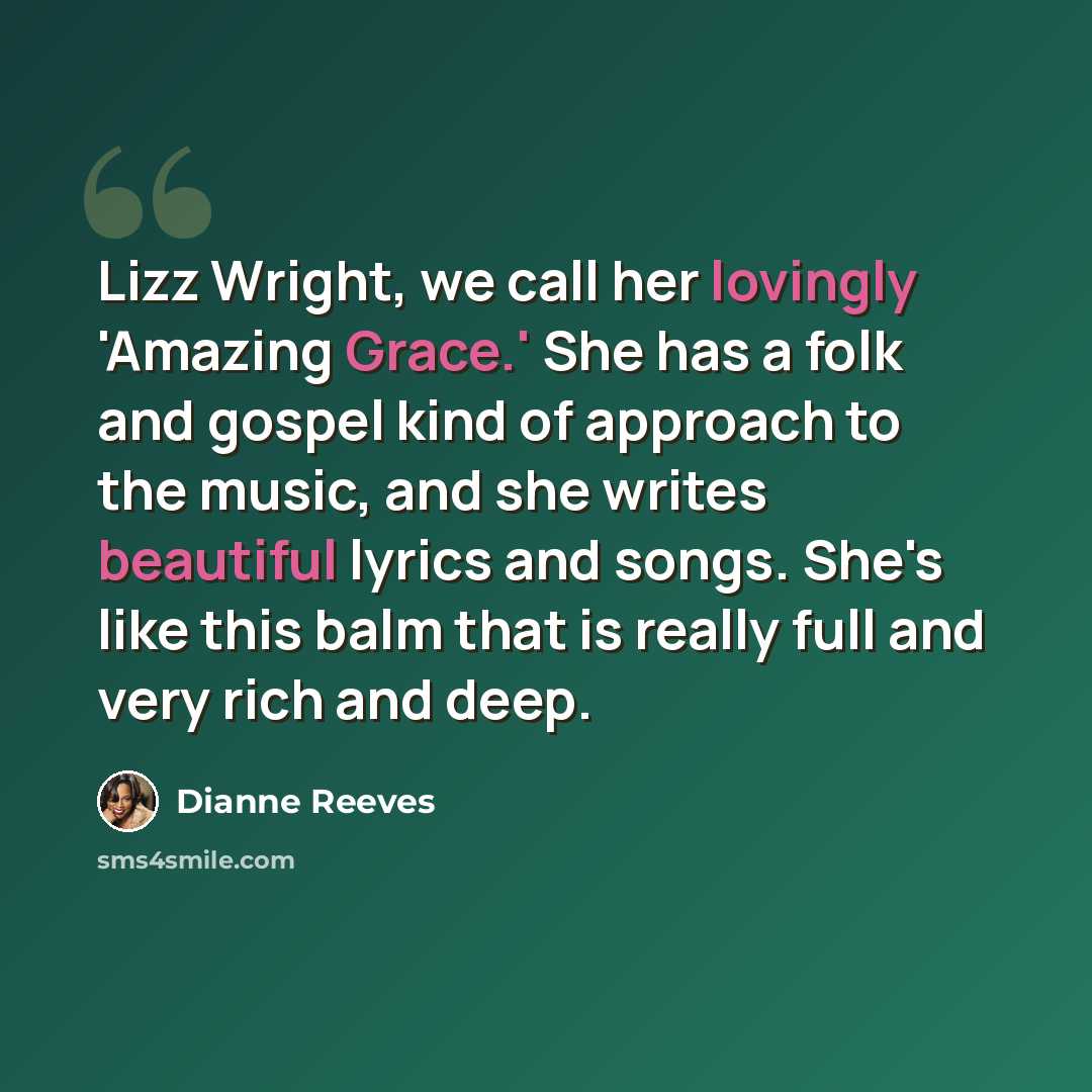 “Lizz Wright, we call her lovingly 'Amazing Grace.' She has a folk and gospel kind of approach to the music, and she writes beautiful lyrics and songs. She's like this balm that is really full and very rich and deep.” quote by Dianne Reeves