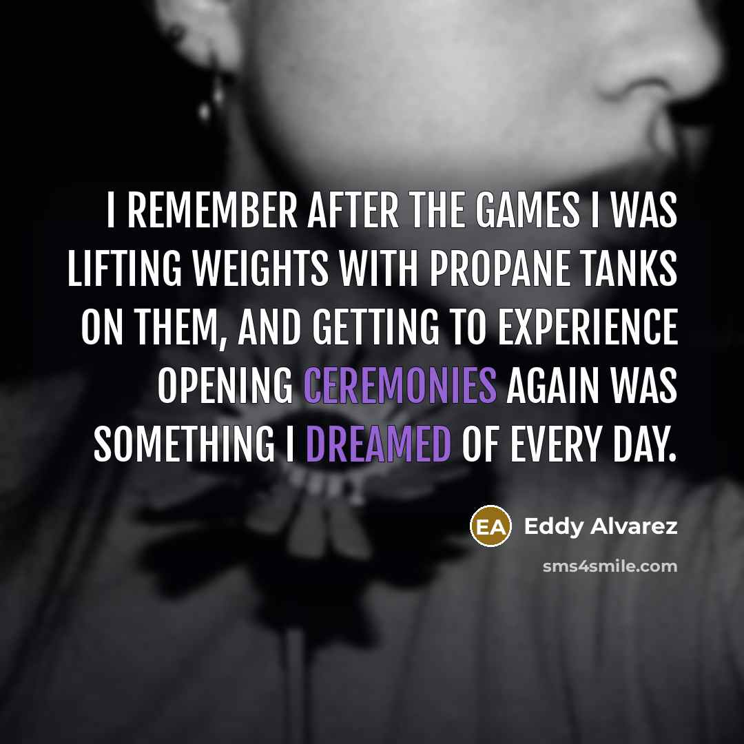 “I remember after the Games I was lifting weights with propane tanks on them, and getting to experience opening ceremonies again was something I dreamed of every day.” quote by Eddy Alvarez