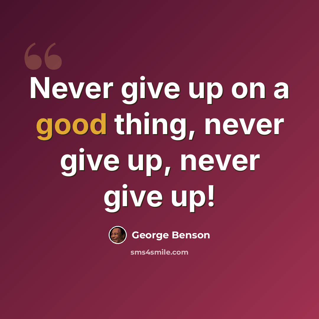 “Never give up on a good thing, never give up, never give up!” quote by George Benson