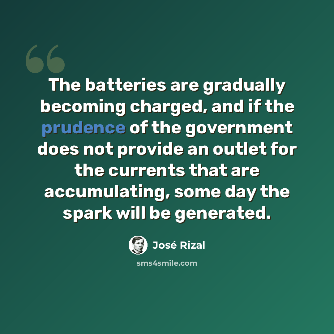 “The batteries are gradually becoming charged, and if the prudence of the government does not provide an outlet for the currents that are accumulating, some day the spark will be generated.” quote by Jose Rizal