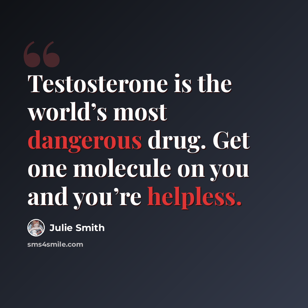 “Testosterone is the world’s most dangerous drug. Get one molecule on you and you’re helpless.” quote by Julie Smith