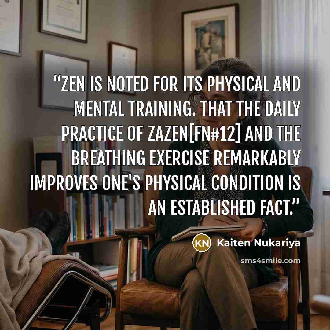 “Zen is noted for its physical and mental training. That the daily practice of Zazen[FN#12] and the breathing exercise remarkably improves one's physical condition is an established fact.” quote by Kaiten Nukariya
