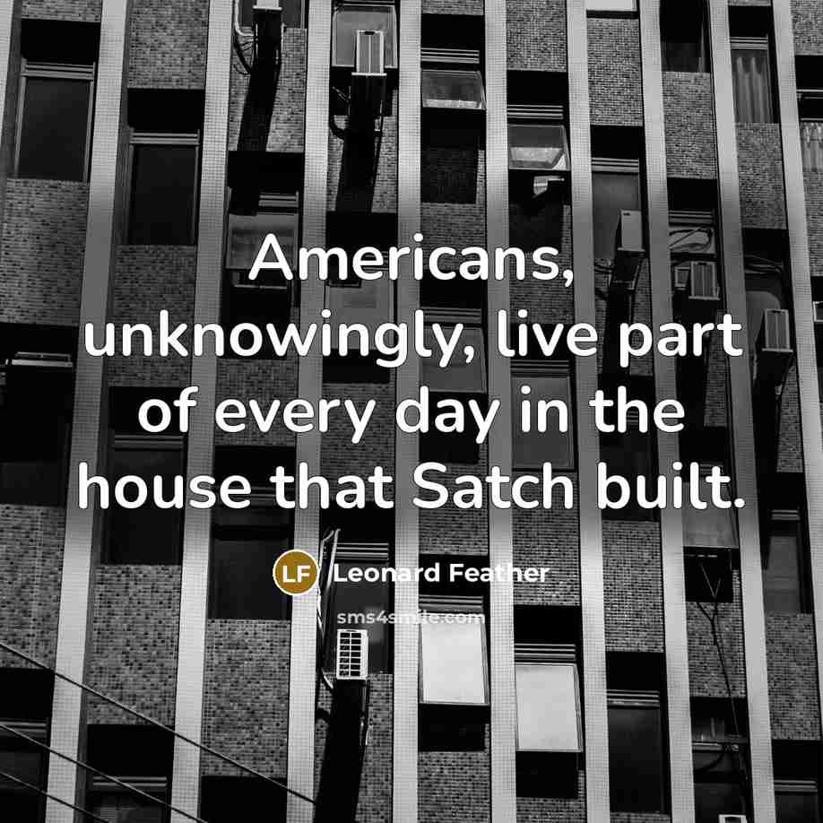 “Americans, unknowingly, live part of every day in the house that Satch built.” quote by Leonard Feather