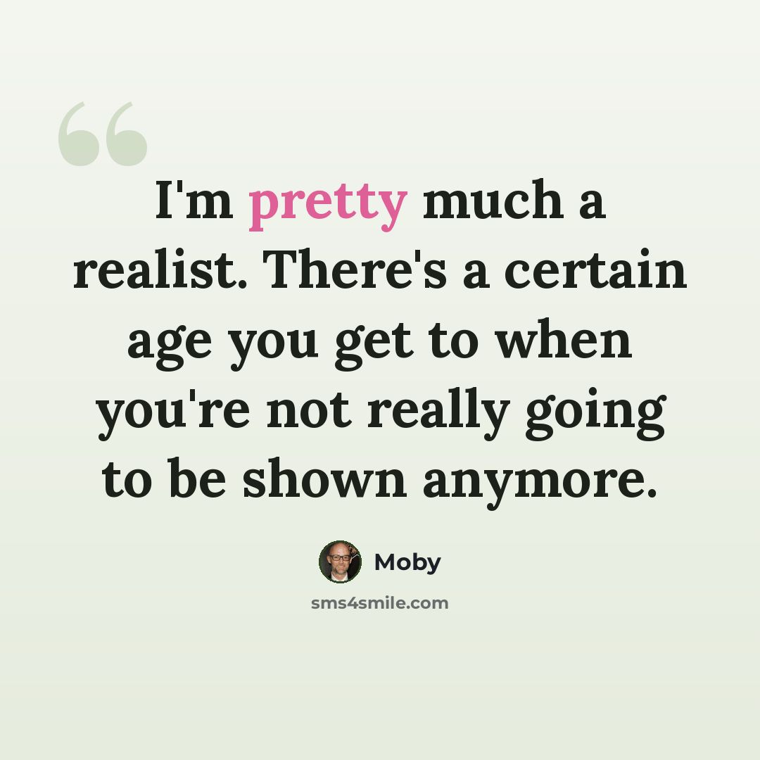 “I'm pretty much a realist. There's a certain age you get to when you're not really going to be shown anymore.” quote by Moby