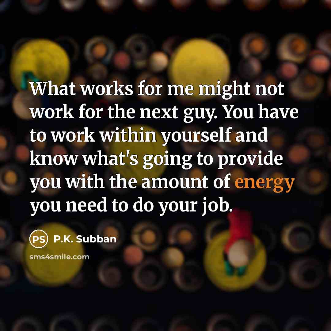 “What works for me might not work for the next guy. You have to work within yourself and know what's going to provide you with the amount of energy you need to do your job.” quote by P.K. Subban