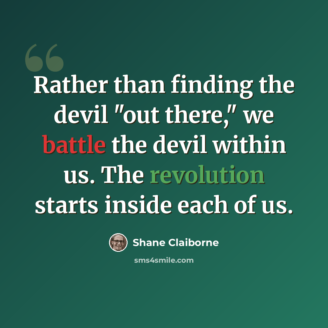 “Rather than finding the devil "out there," we battle the devil within us. The revolution starts inside each of us.” quote by Shane Claiborne