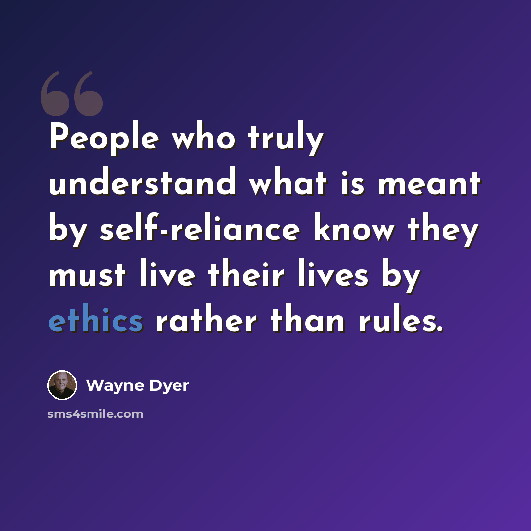 “People who truly understand what is meant by self-reliance know they must live their lives by ethics rather than rules.” quote by Wayne Dyer