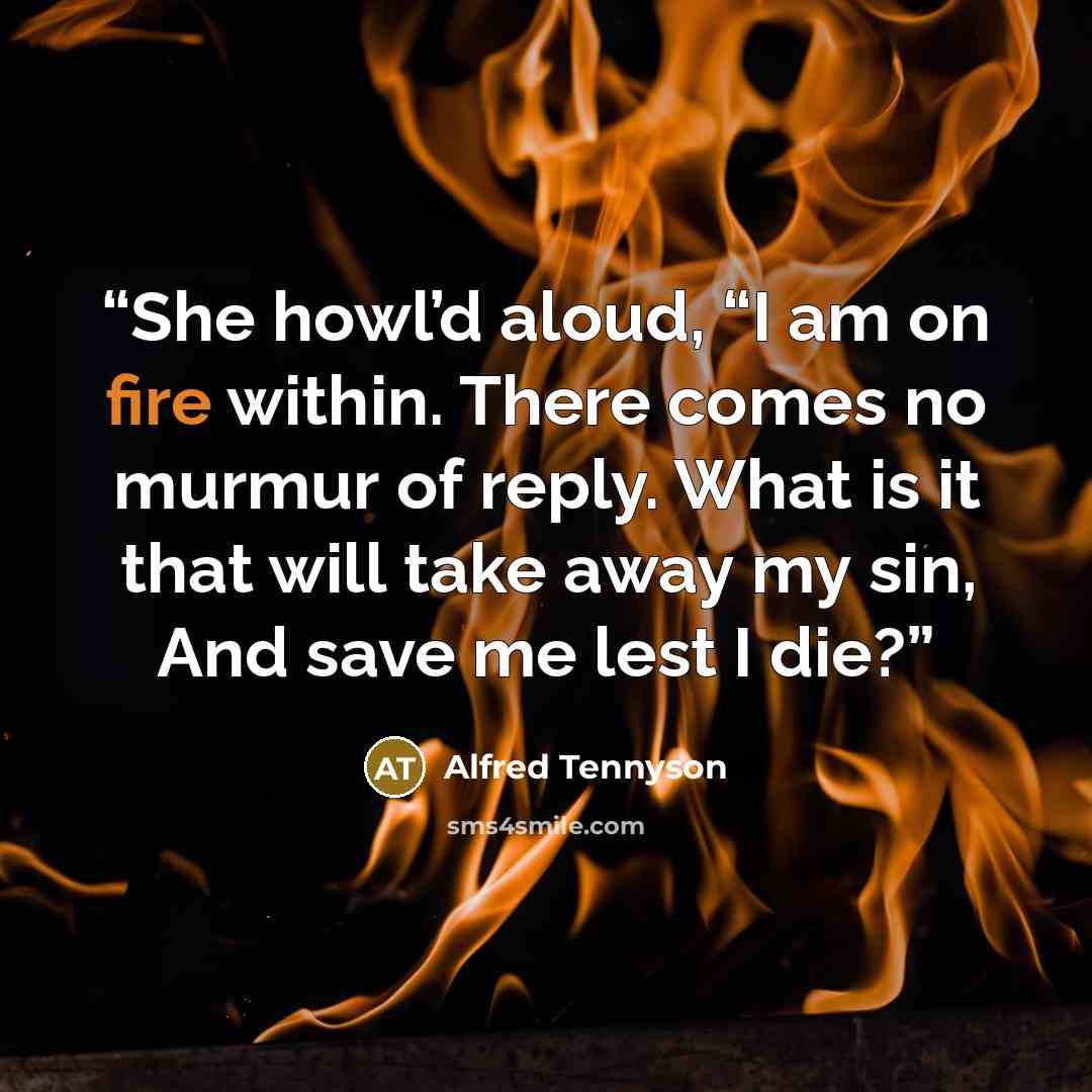 “She howl’d aloud, “I am on fire within. There comes no murmur of reply. What is it that will take away my sin, And save me lest I die?” quote by Alfred Tennyson