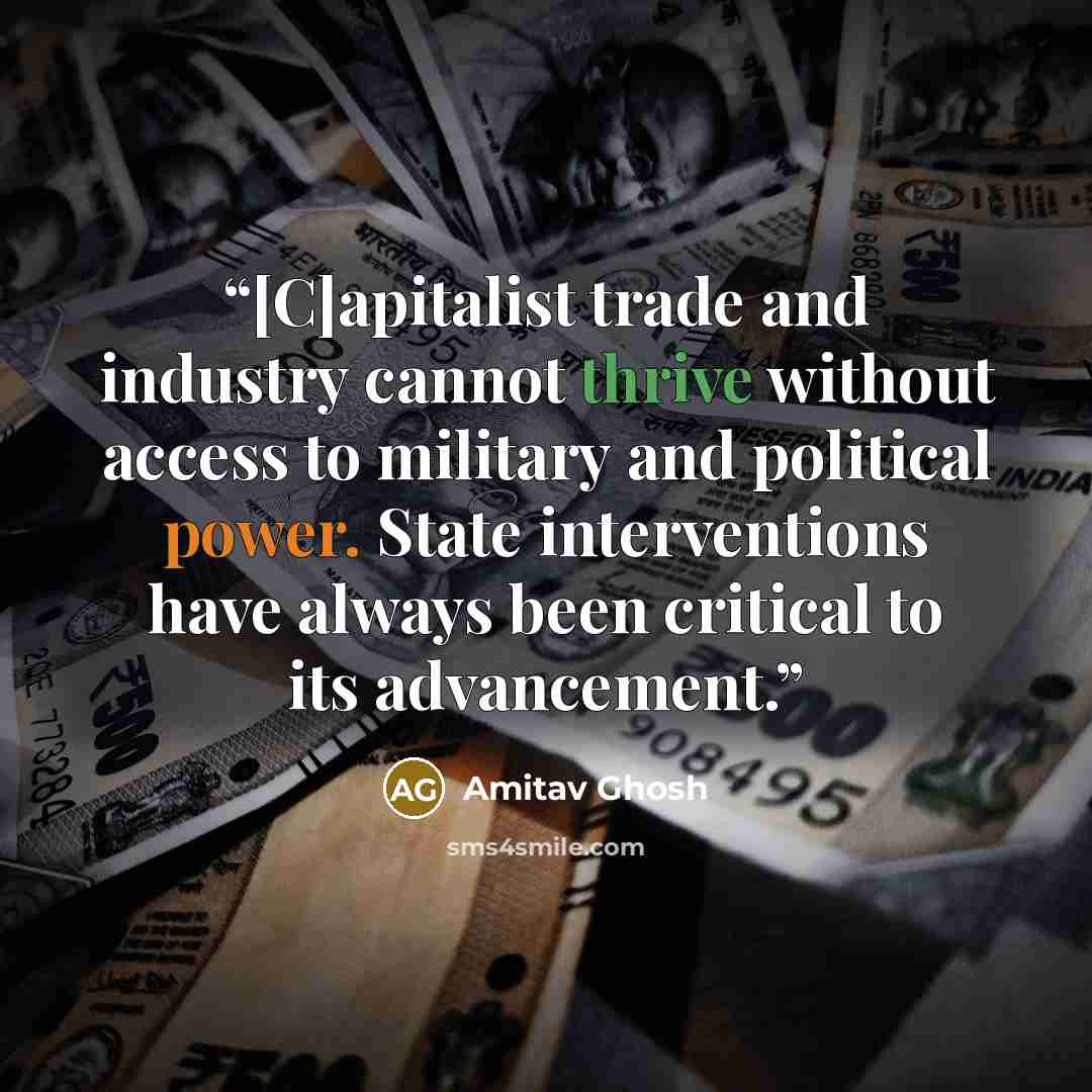 “[C]apitalist trade and industry cannot thrive without access to military and political power. State interventions have always been critical to its advancement.” quote by Amitav Ghosh