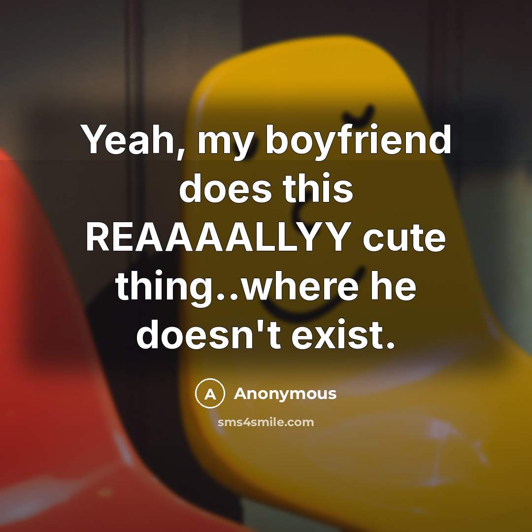 “Yeah, my boyfriend does this REAAAALLYY cute thing..where he doesn't exist.” quote by Anonymous