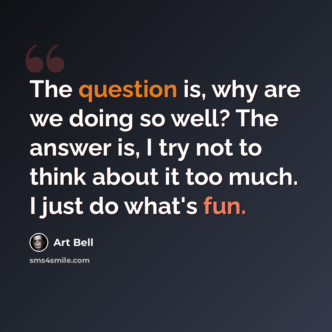 “The question is, why are we doing so well? The answer is, I try not to think about it too much. I just do what's fun.” quote by Art Bell