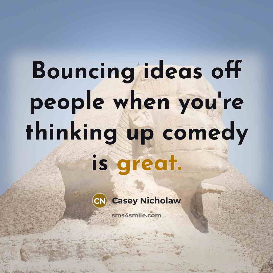 “Bouncing ideas off people when you're thinking up comedy is great.” quote by Casey Nicholaw