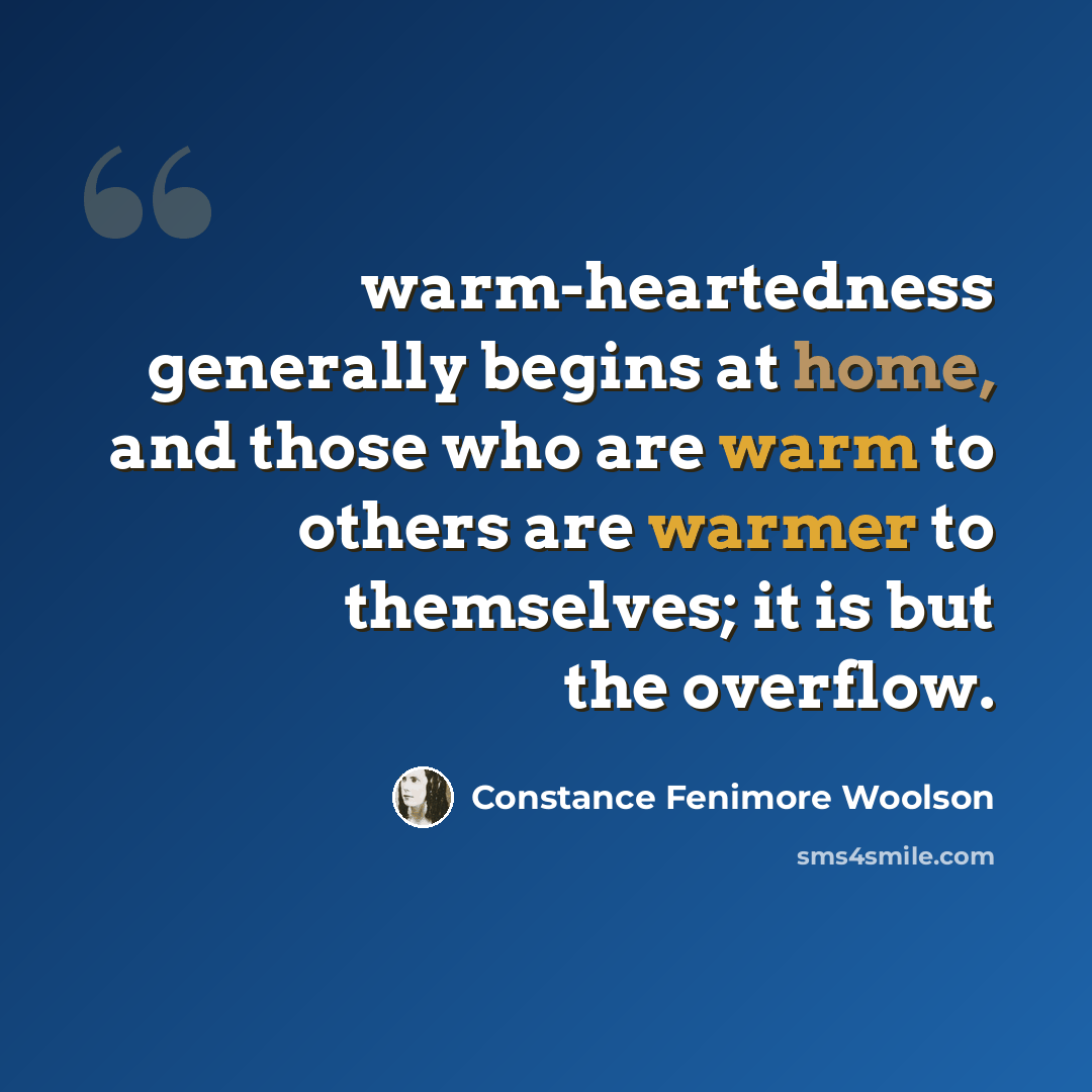 “warm-heartedness generally begins at home, and those who are warm to others are warmer to themselves; it is but the overflow.” quote by Constance Fenimore Woolson