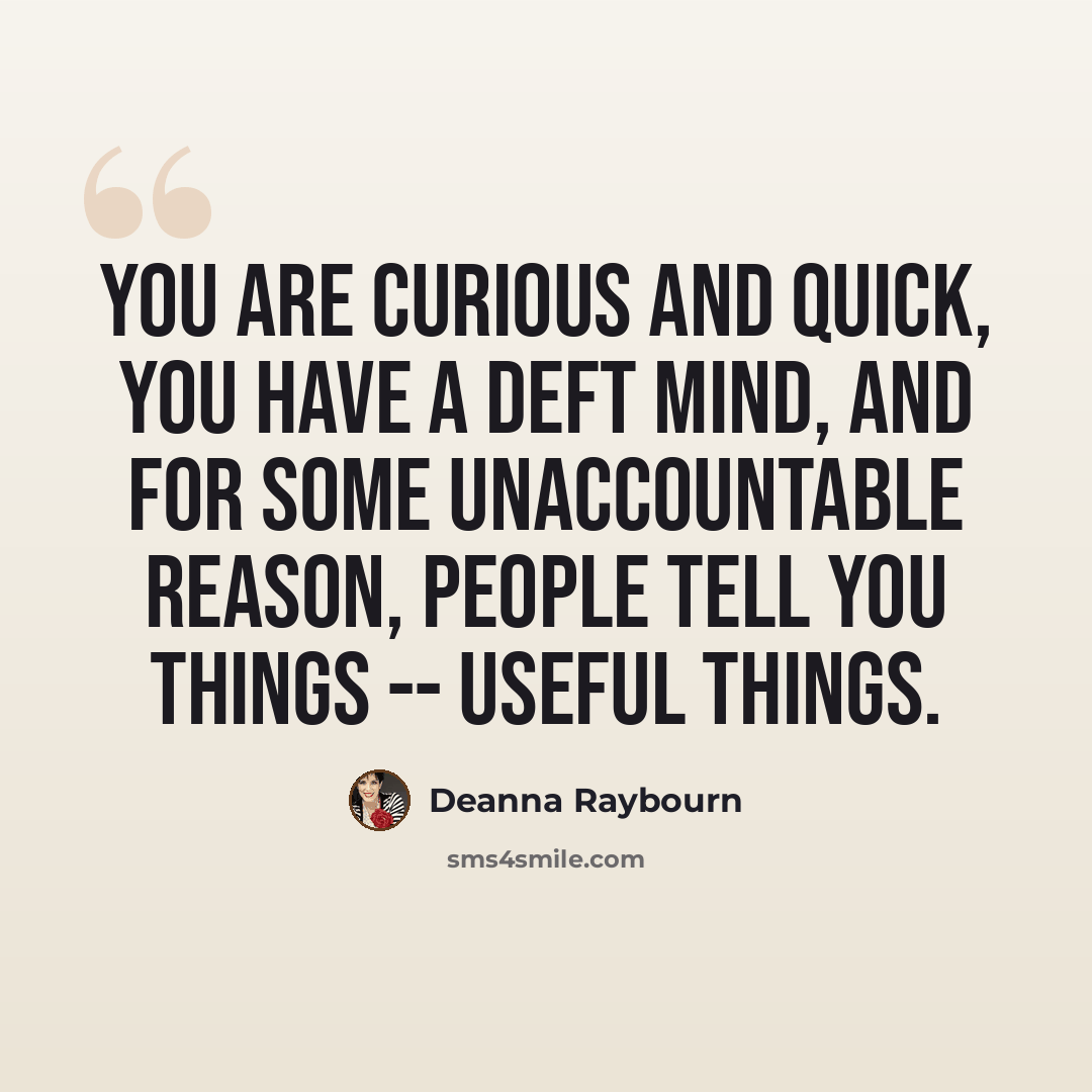 “You are curious and quick, you have a deft mind, and for some unaccountable reason, people tell you things -- useful things.” quote by Deanna Raybourn