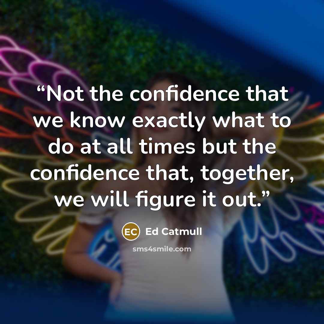 “Not the confidence that we know exactly what to do at all times but the confidence that, together, we will figure it out.” quote by Ed Catmull
