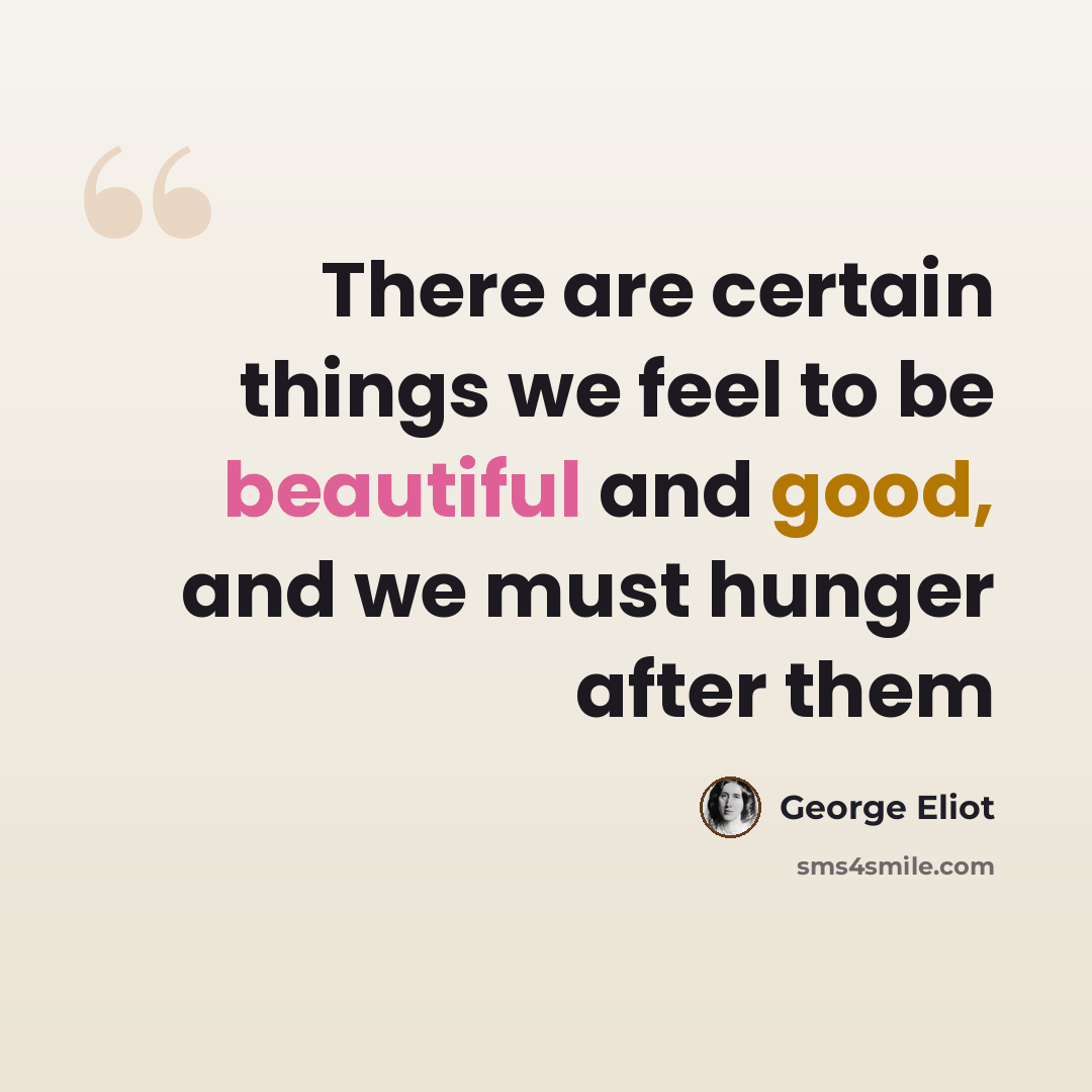 “There are certain things we feel to be beautiful and good, and we must hunger after them” quote by George Eliot