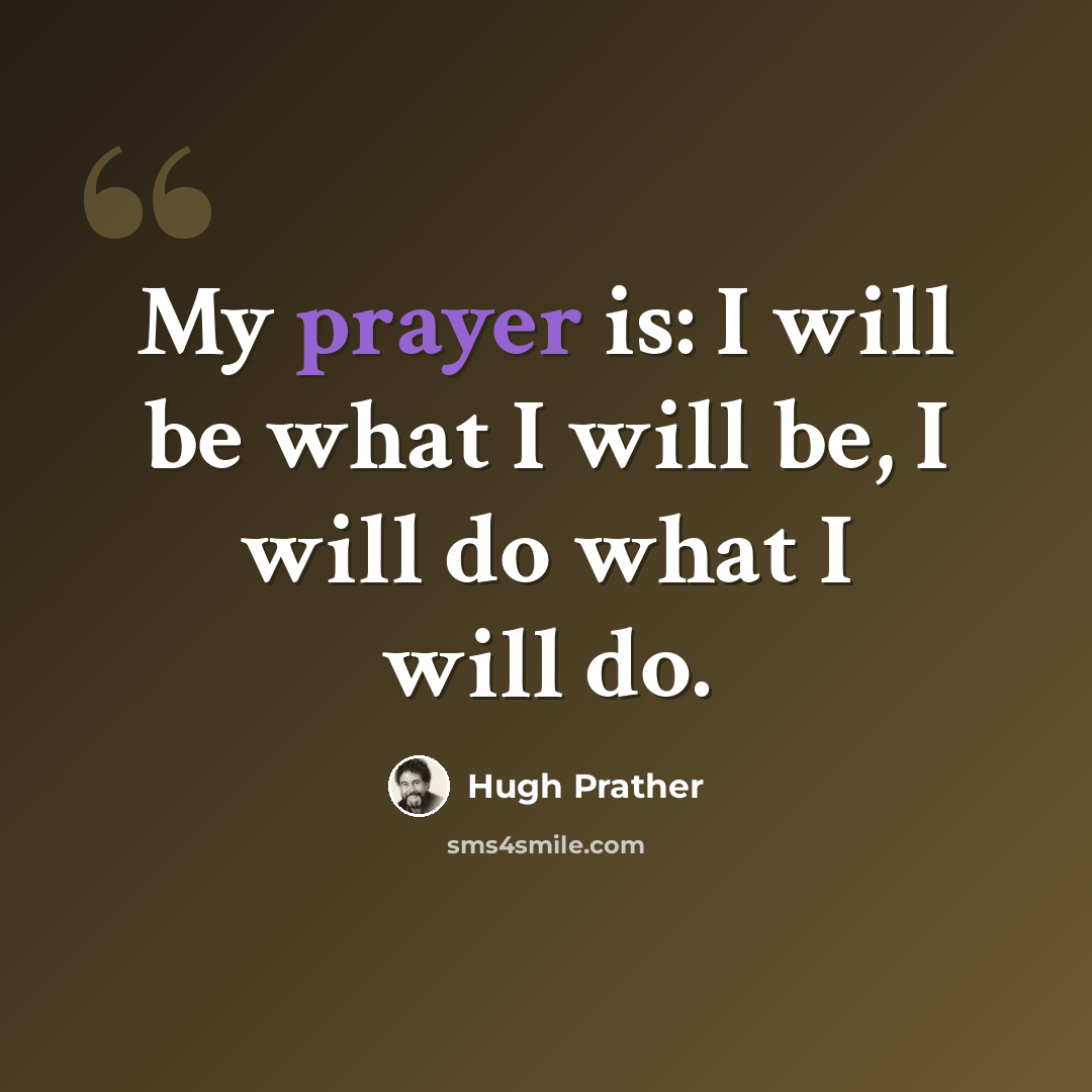 “My prayer is: I will be what I will be, I will do what I will do.” quote by Hugh Prather