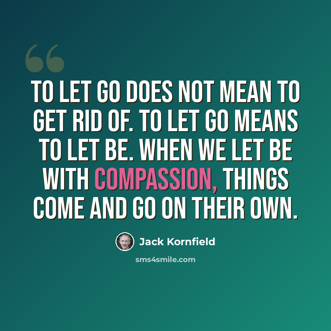 “To let go does not mean to get rid of. To let go means to let be. When we let be with compassion, things come and go on their own.” quote by Jack Kornfield