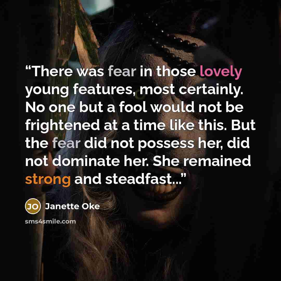 “There was fear in those lovely young features, most certainly. No one but a fool would not be frightened at a time like this. But the fear did not possess her, did not dominate her. She remained strong and steadfast...” quote by Janette Oke
