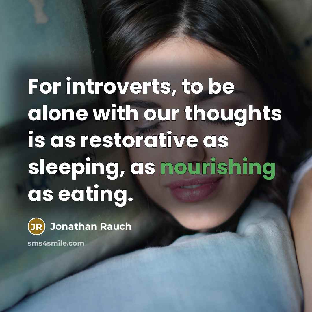 “For introverts, to be alone with our thoughts is as restorative as sleeping, as nourishing as eating.” quote by Jonathan Rauch