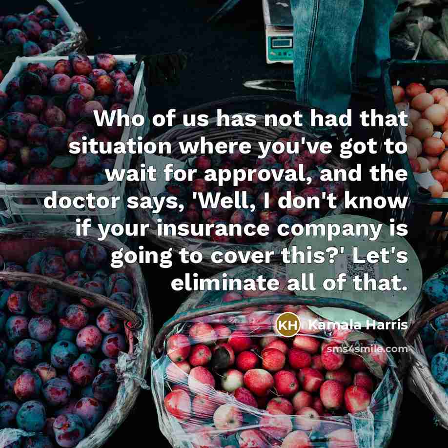“Who of us has not had that situation where you've got to wait for approval, and the doctor says, 'Well, I don't know if your insurance company is going to cover this?' Let's eliminate all of that.” quote by Kamala Harris