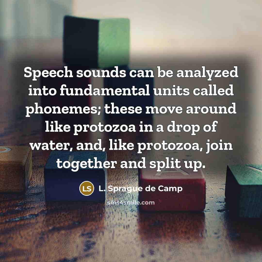 “Speech sounds can be analyzed into fundamental units called phonemes; these move around like protozoa in a drop of water, and, like protozoa, join together and split up.” quote by L. Sprague de Camp