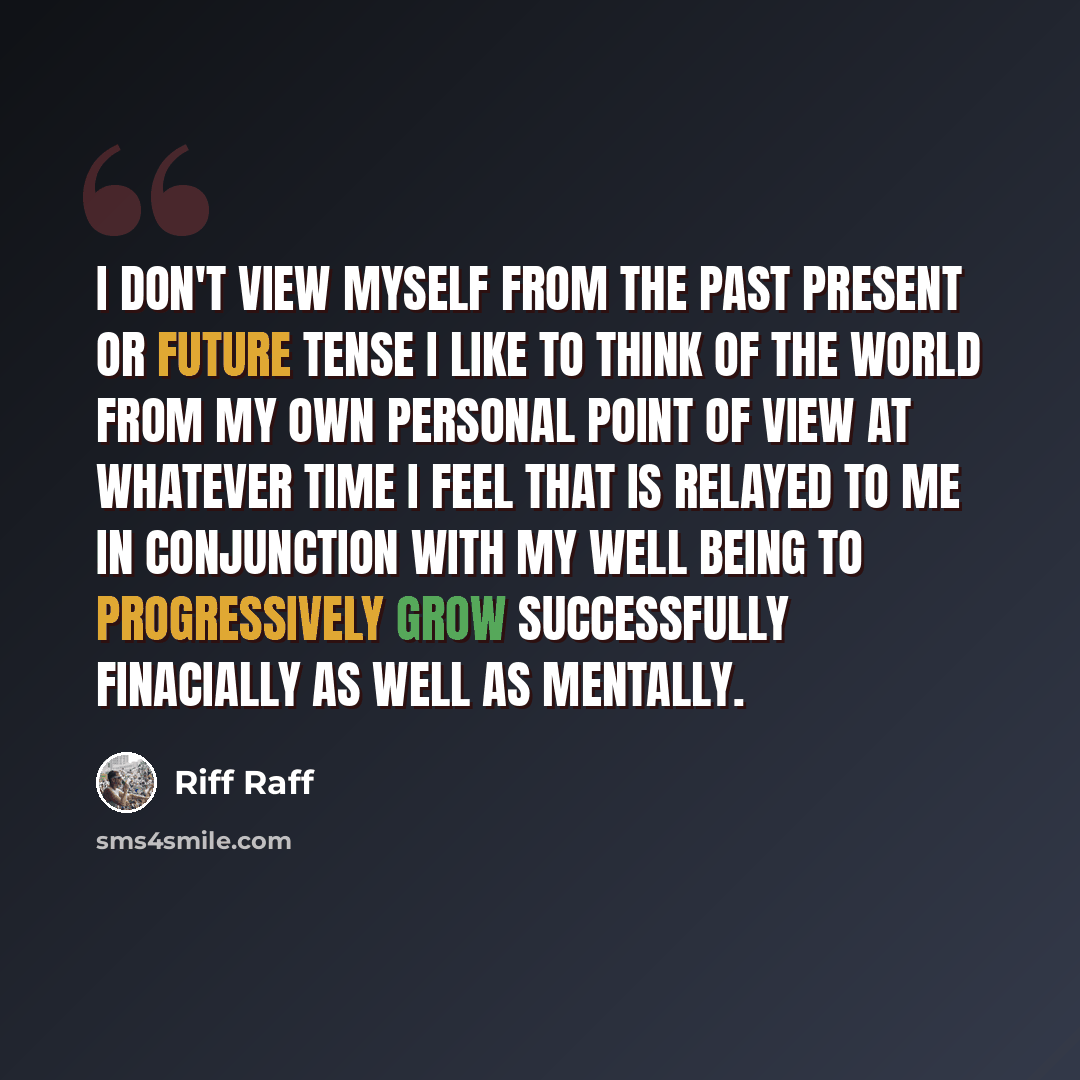 “I don't view myself from the past present or future tense i like to think of the world from my own personal point of view at whatever time i feel that is relayed to me in conjunction with my well being to progressively grow successfully finacially as well as mentally.” quote by Riff Raff